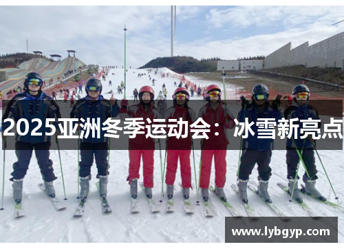 2025亚洲冬季运动会：冰雪新亮点