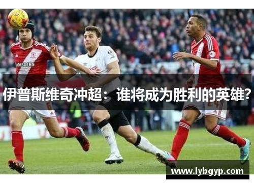 伊普斯维奇冲超:谁将成为胜利的英雄?