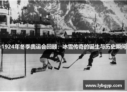 1924年冬季奥运会回顾：冰雪传奇的诞生与历史瞬间